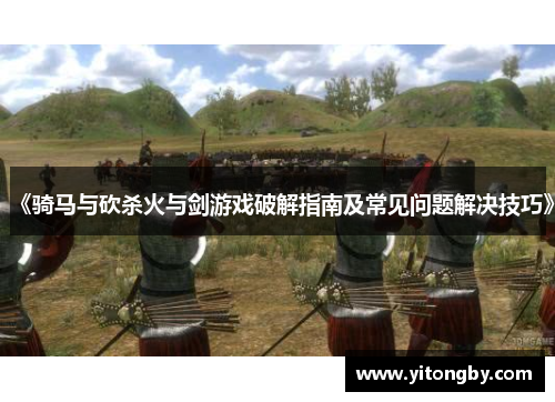 《骑马与砍杀火与剑游戏破解指南及常见问题解决技巧》